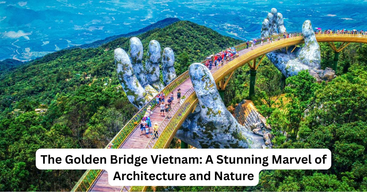 The Golden Bridge Vietnam: A Stunning Marvel of Architecture and Nature